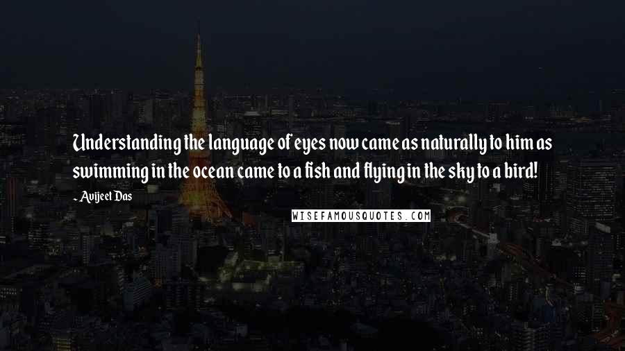 Avijeet Das Quotes: Understanding the language of eyes now came as naturally to him as swimming in the ocean came to a fish and flying in the sky to a bird!