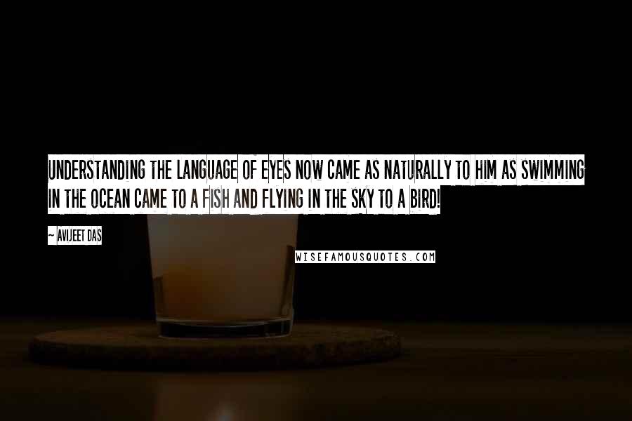 Avijeet Das Quotes: Understanding the language of eyes now came as naturally to him as swimming in the ocean came to a fish and flying in the sky to a bird!