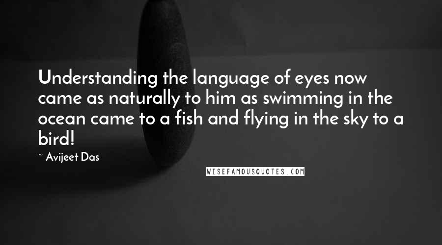 Avijeet Das Quotes: Understanding the language of eyes now came as naturally to him as swimming in the ocean came to a fish and flying in the sky to a bird!
