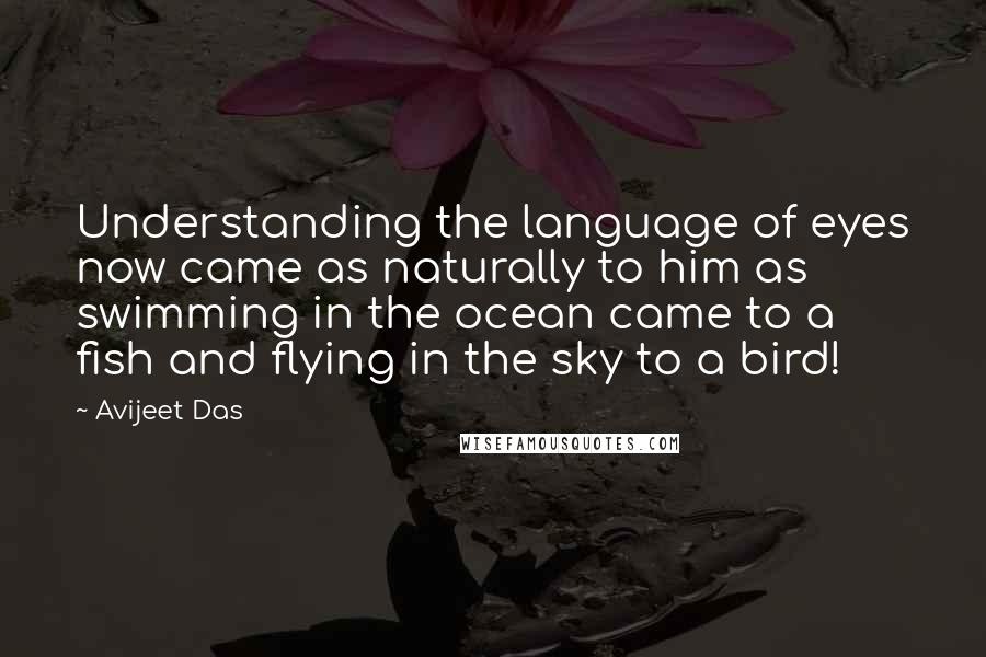 Avijeet Das Quotes: Understanding the language of eyes now came as naturally to him as swimming in the ocean came to a fish and flying in the sky to a bird!