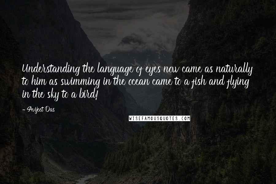 Avijeet Das Quotes: Understanding the language of eyes now came as naturally to him as swimming in the ocean came to a fish and flying in the sky to a bird!