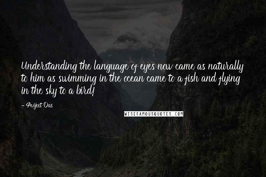 Avijeet Das Quotes: Understanding the language of eyes now came as naturally to him as swimming in the ocean came to a fish and flying in the sky to a bird!