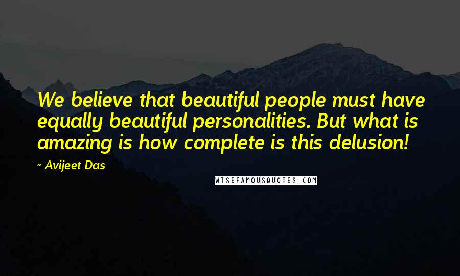 Avijeet Das Quotes: We believe that beautiful people must have equally beautiful personalities. But what is amazing is how complete is this delusion!