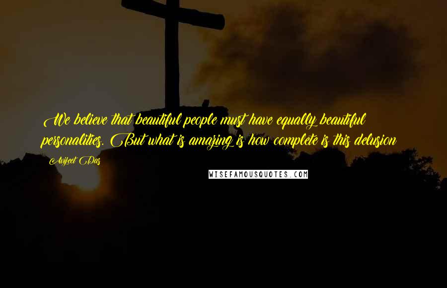 Avijeet Das Quotes: We believe that beautiful people must have equally beautiful personalities. But what is amazing is how complete is this delusion!