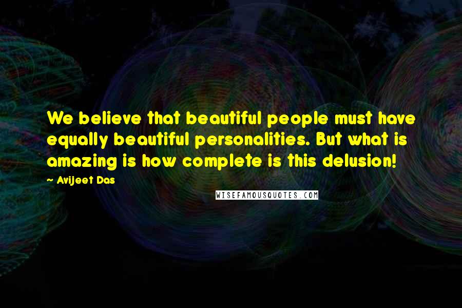 Avijeet Das Quotes: We believe that beautiful people must have equally beautiful personalities. But what is amazing is how complete is this delusion!