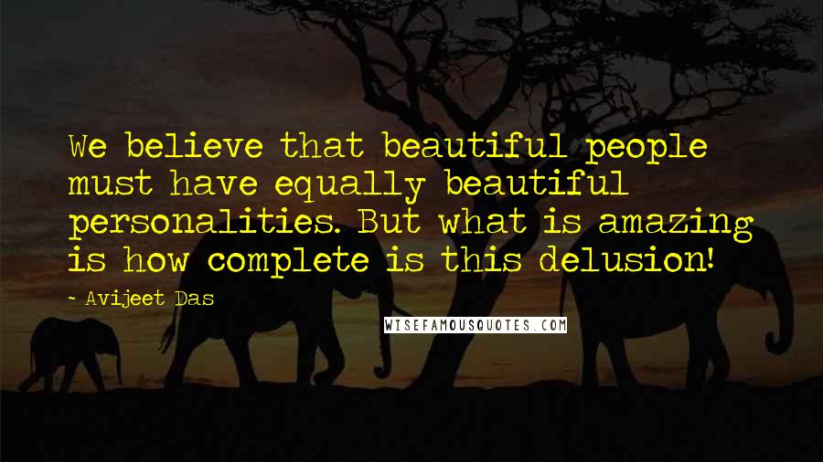 Avijeet Das Quotes: We believe that beautiful people must have equally beautiful personalities. But what is amazing is how complete is this delusion!