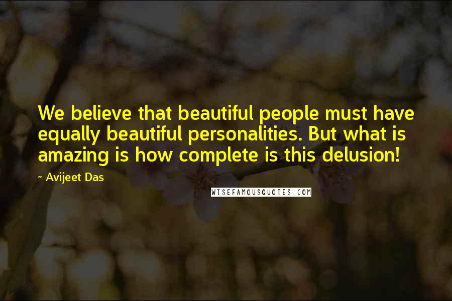 Avijeet Das Quotes: We believe that beautiful people must have equally beautiful personalities. But what is amazing is how complete is this delusion!