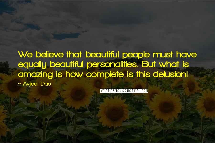 Avijeet Das Quotes: We believe that beautiful people must have equally beautiful personalities. But what is amazing is how complete is this delusion!