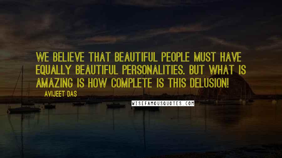 Avijeet Das Quotes: We believe that beautiful people must have equally beautiful personalities. But what is amazing is how complete is this delusion!