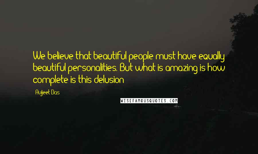 Avijeet Das Quotes: We believe that beautiful people must have equally beautiful personalities. But what is amazing is how complete is this delusion!