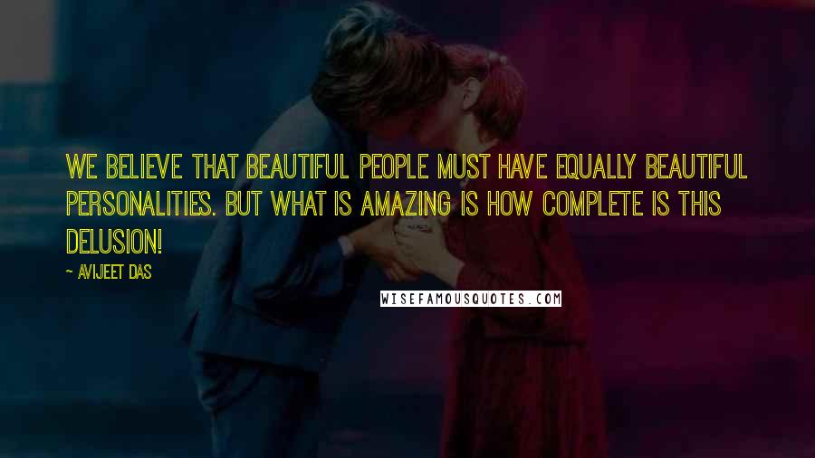 Avijeet Das Quotes: We believe that beautiful people must have equally beautiful personalities. But what is amazing is how complete is this delusion!