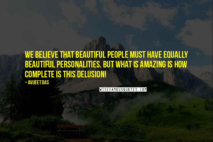 Avijeet Das Quotes: We believe that beautiful people must have equally beautiful personalities. But what is amazing is how complete is this delusion!