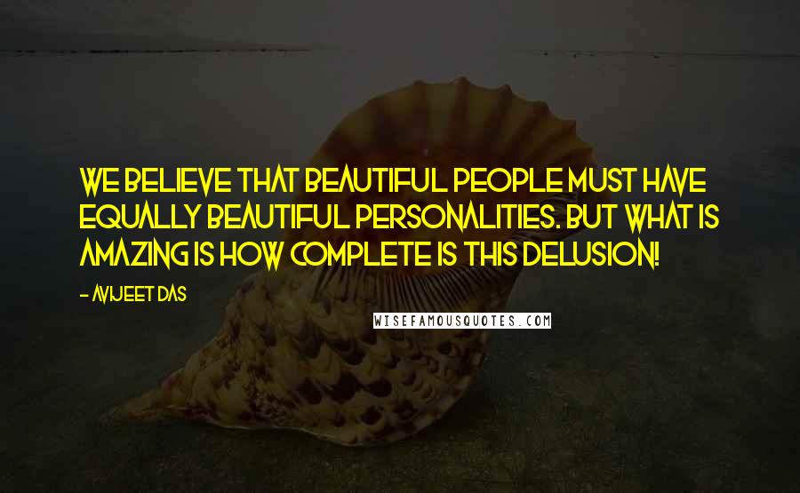 Avijeet Das Quotes: We believe that beautiful people must have equally beautiful personalities. But what is amazing is how complete is this delusion!