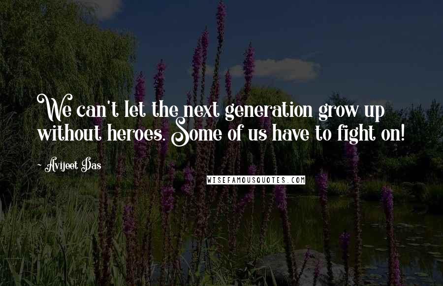 Avijeet Das Quotes: We can't let the next generation grow up without heroes. Some of us have to fight on!