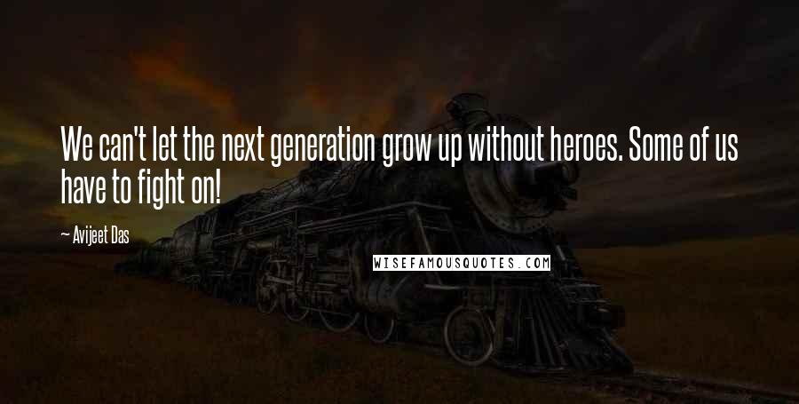 Avijeet Das Quotes: We can't let the next generation grow up without heroes. Some of us have to fight on!