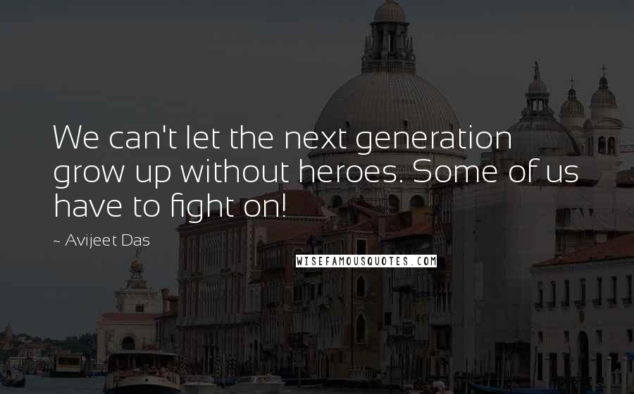 Avijeet Das Quotes: We can't let the next generation grow up without heroes. Some of us have to fight on!