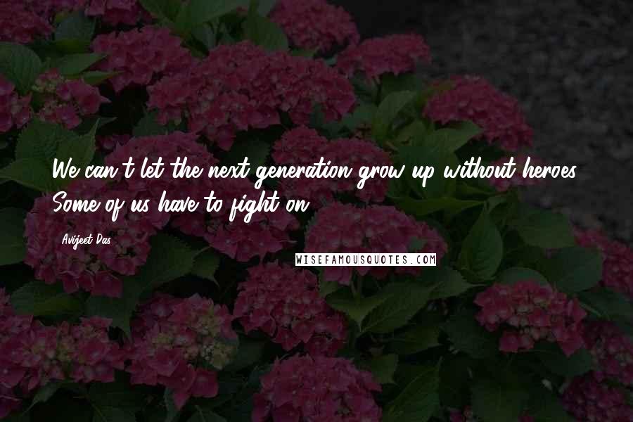 Avijeet Das Quotes: We can't let the next generation grow up without heroes. Some of us have to fight on!