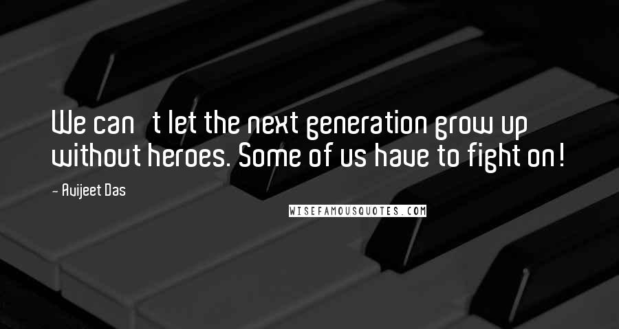 Avijeet Das Quotes: We can't let the next generation grow up without heroes. Some of us have to fight on!