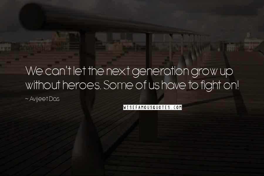 Avijeet Das Quotes: We can't let the next generation grow up without heroes. Some of us have to fight on!