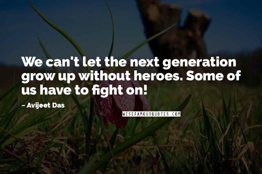 Avijeet Das Quotes: We can't let the next generation grow up without heroes. Some of us have to fight on!