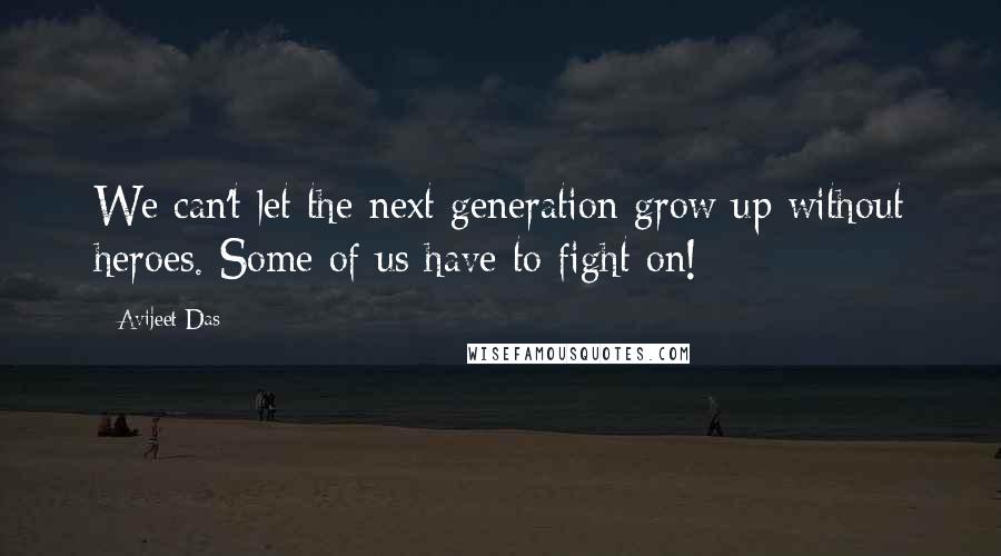 Avijeet Das Quotes: We can't let the next generation grow up without heroes. Some of us have to fight on!