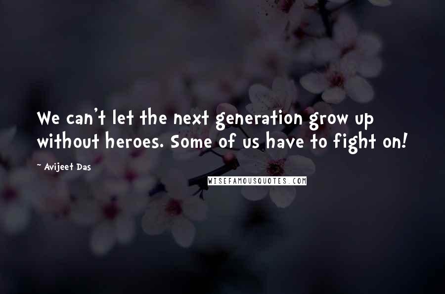 Avijeet Das Quotes: We can't let the next generation grow up without heroes. Some of us have to fight on!