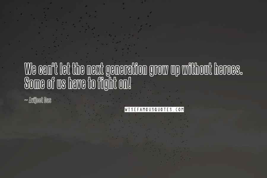 Avijeet Das Quotes: We can't let the next generation grow up without heroes. Some of us have to fight on!