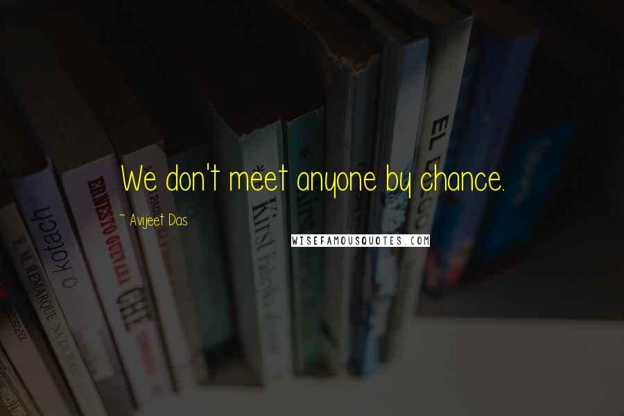 Avijeet Das Quotes: We don't meet anyone by chance.