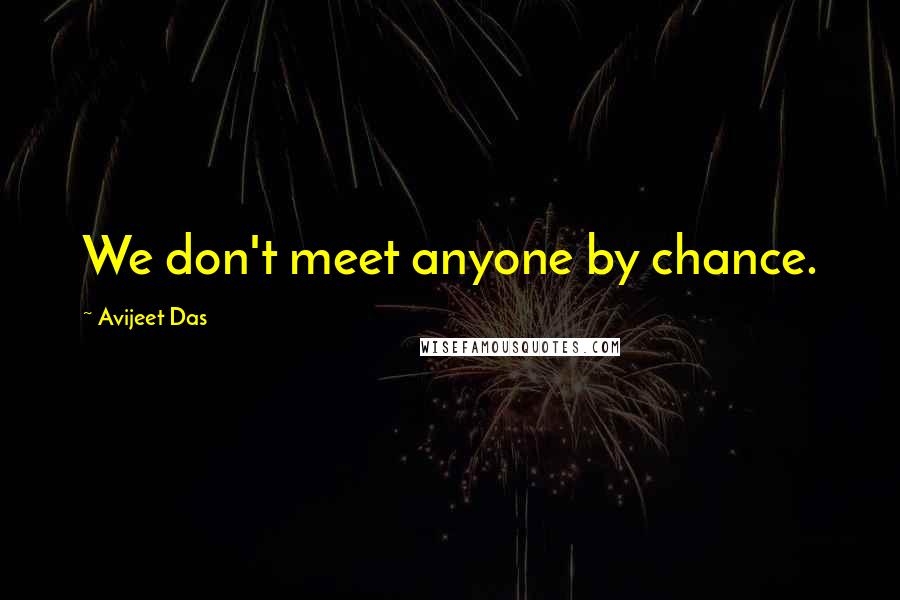 Avijeet Das Quotes: We don't meet anyone by chance.