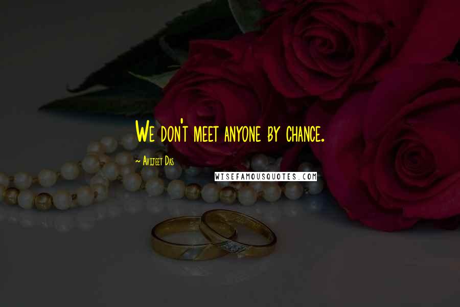 Avijeet Das Quotes: We don't meet anyone by chance.