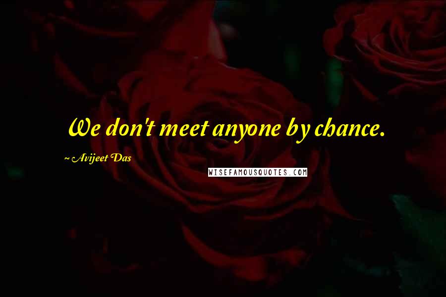 Avijeet Das Quotes: We don't meet anyone by chance.