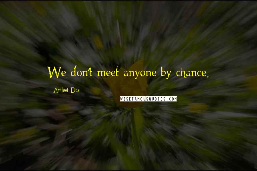 Avijeet Das Quotes: We don't meet anyone by chance.