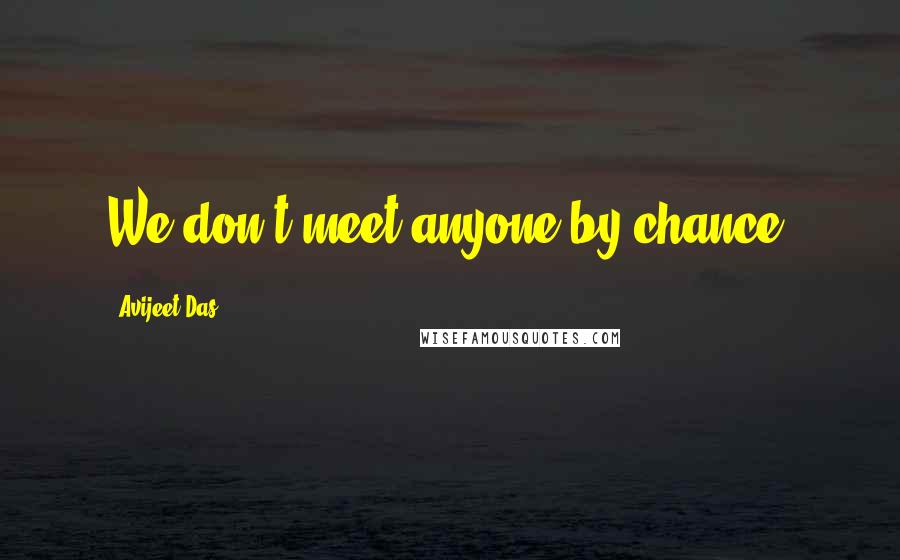 Avijeet Das Quotes: We don't meet anyone by chance.