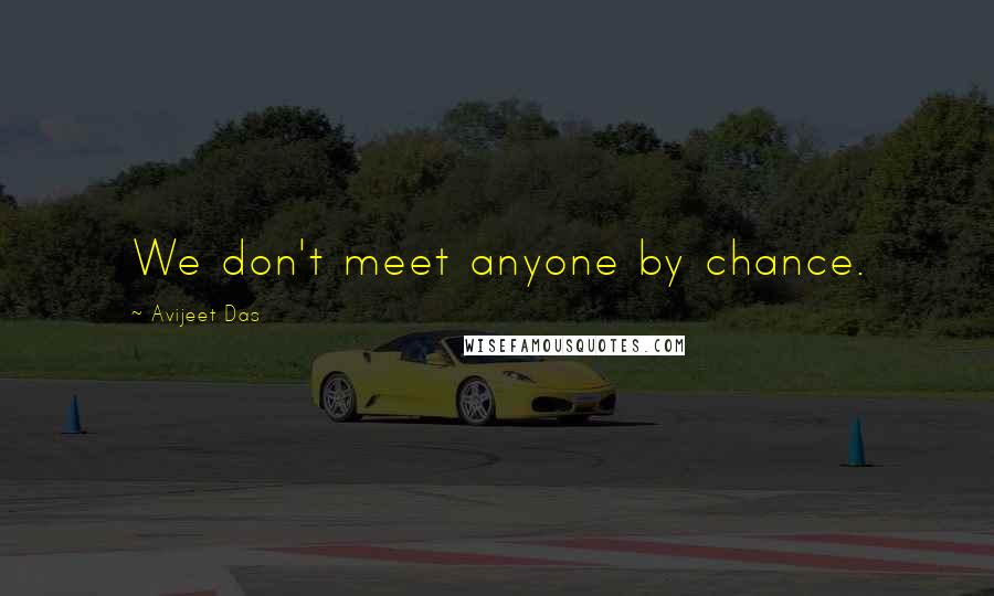 Avijeet Das Quotes: We don't meet anyone by chance.