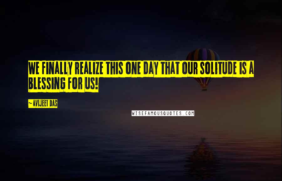 Avijeet Das Quotes: We finally realize this one day that our solitude is a blessing for us!