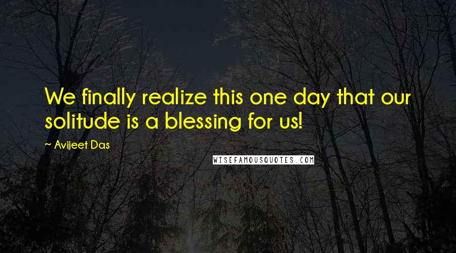 Avijeet Das Quotes: We finally realize this one day that our solitude is a blessing for us!