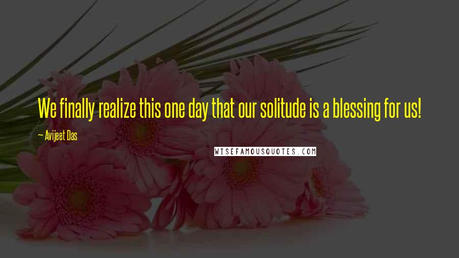 Avijeet Das Quotes: We finally realize this one day that our solitude is a blessing for us!