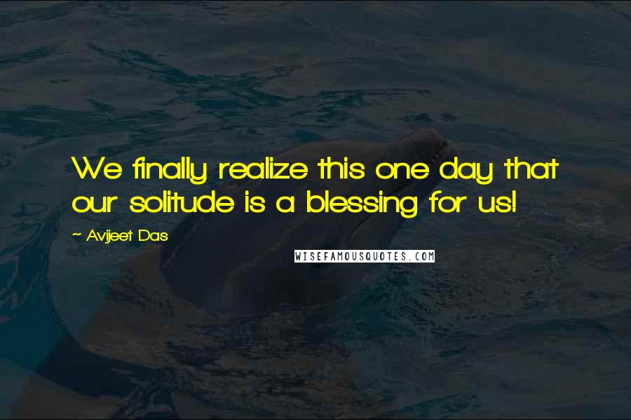 Avijeet Das Quotes: We finally realize this one day that our solitude is a blessing for us!