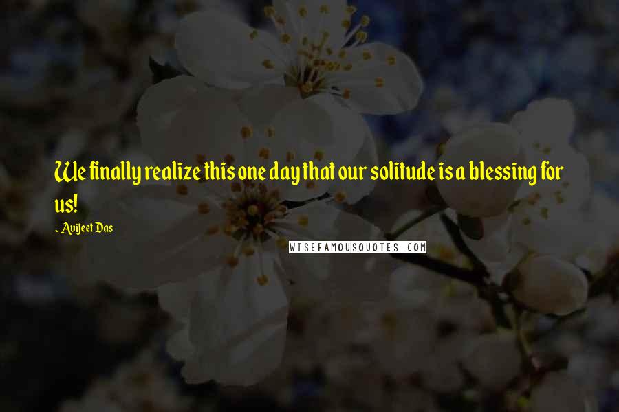 Avijeet Das Quotes: We finally realize this one day that our solitude is a blessing for us!