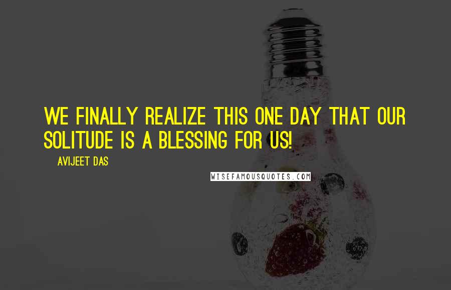 Avijeet Das Quotes: We finally realize this one day that our solitude is a blessing for us!