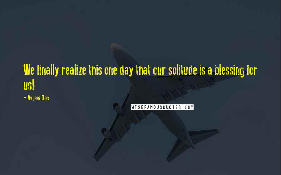 Avijeet Das Quotes: We finally realize this one day that our solitude is a blessing for us!