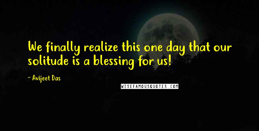 Avijeet Das Quotes: We finally realize this one day that our solitude is a blessing for us!