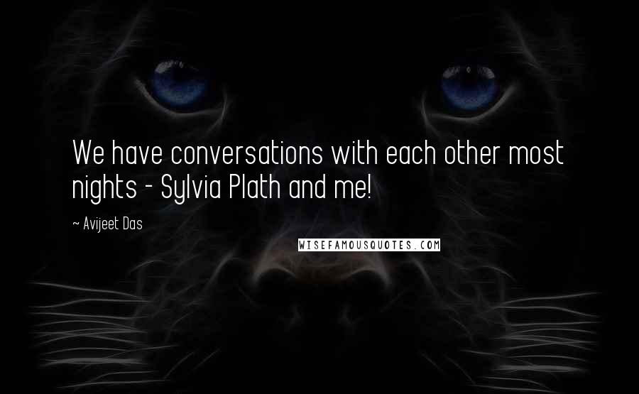 Avijeet Das Quotes: We have conversations with each other most nights - Sylvia Plath and me!