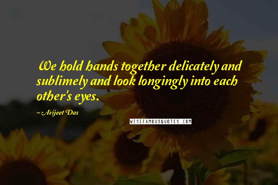 Avijeet Das Quotes: We hold hands together delicately and sublimely and look longingly into each other's eyes.