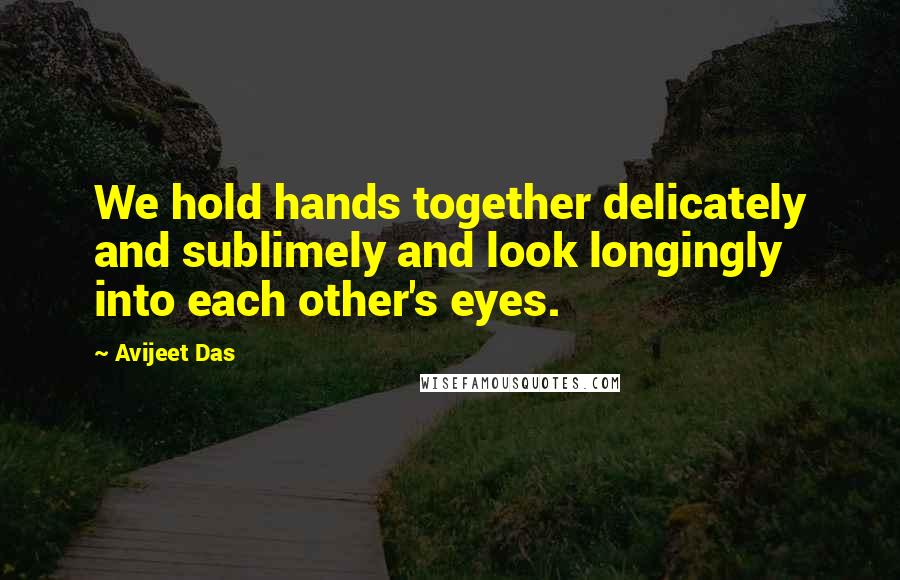 Avijeet Das Quotes: We hold hands together delicately and sublimely and look longingly into each other's eyes.