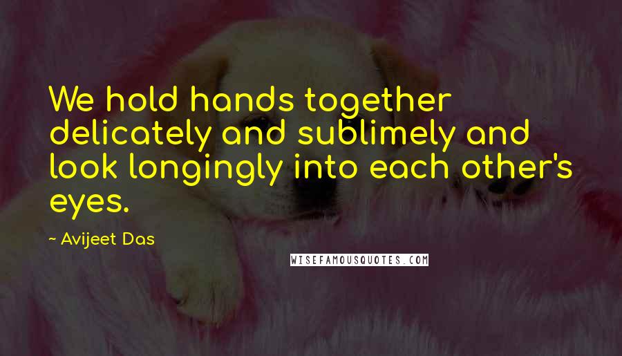 Avijeet Das Quotes: We hold hands together delicately and sublimely and look longingly into each other's eyes.