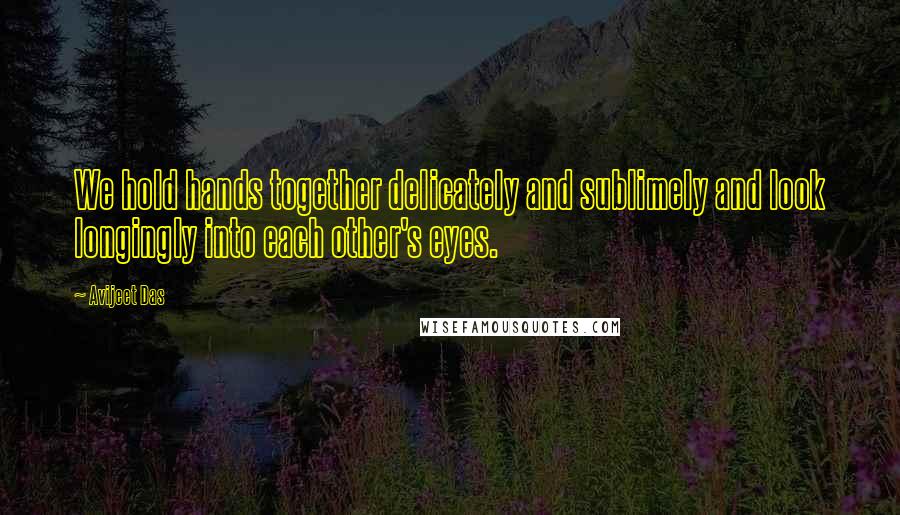 Avijeet Das Quotes: We hold hands together delicately and sublimely and look longingly into each other's eyes.