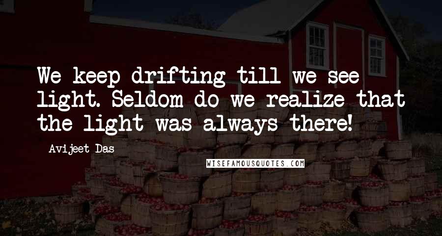 Avijeet Das Quotes: We keep drifting till we see light. Seldom do we realize that the light was always there!