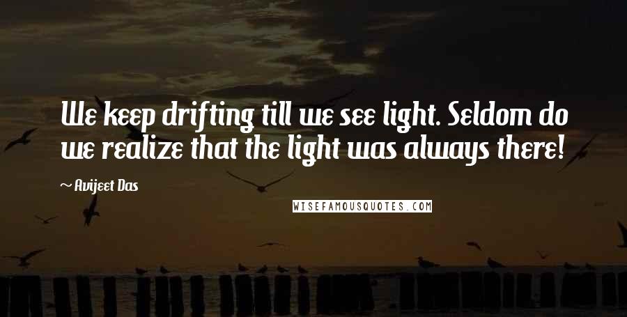 Avijeet Das Quotes: We keep drifting till we see light. Seldom do we realize that the light was always there!