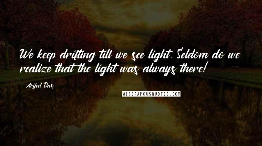 Avijeet Das Quotes: We keep drifting till we see light. Seldom do we realize that the light was always there!